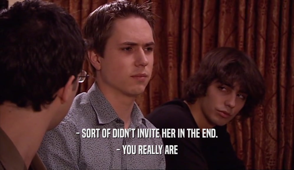 - SORT OF DIDN'T INVITE HER IN THE END. - YOU REALLY ARE 
