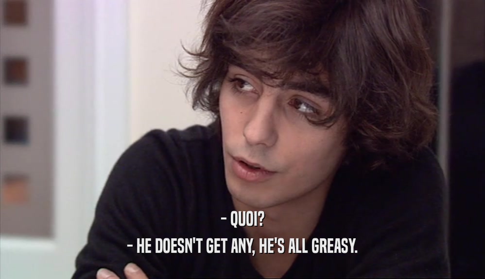 - QUOI? - HE DOESN'T GET ANY, HE'S ALL GREASY. 