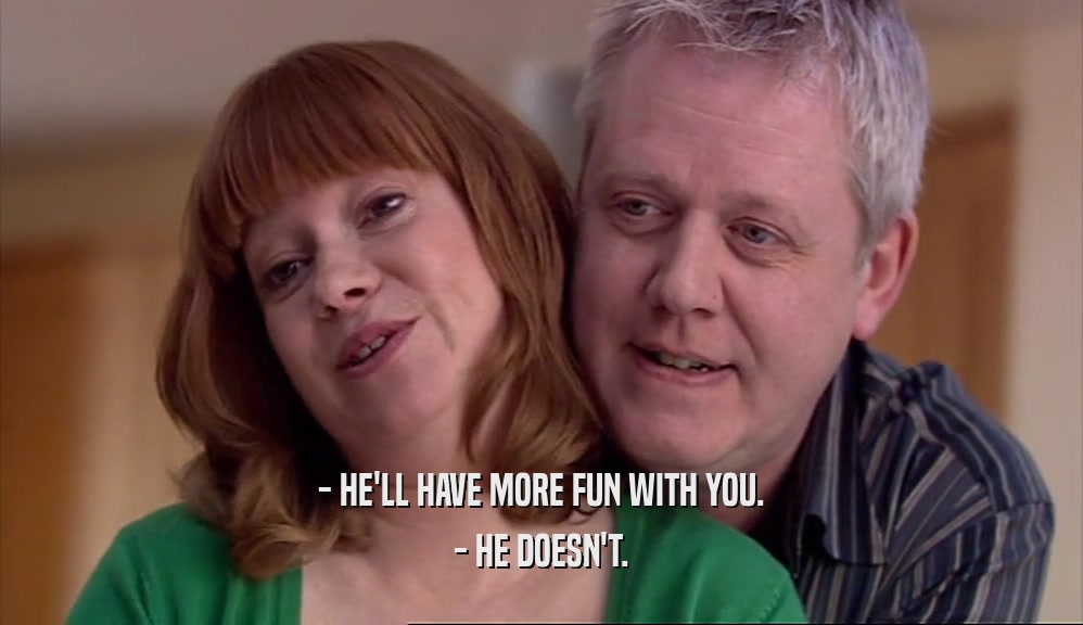 - HE'LL HAVE MORE FUN WITH YOU. - HE DOESN'T. 