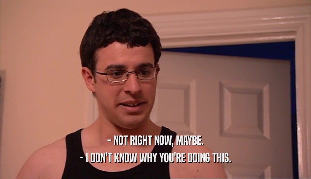 - NOT RIGHT NOW, MAYBE. - I DON'T KNOW WHY YOU'RE DOING THIS. 