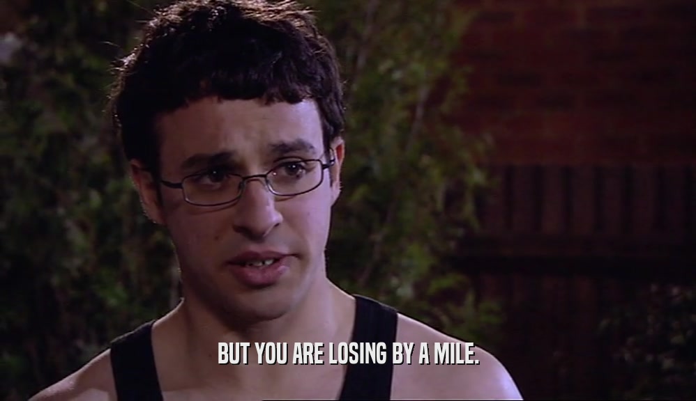 BUT YOU ARE LOSING BY A MILE.  