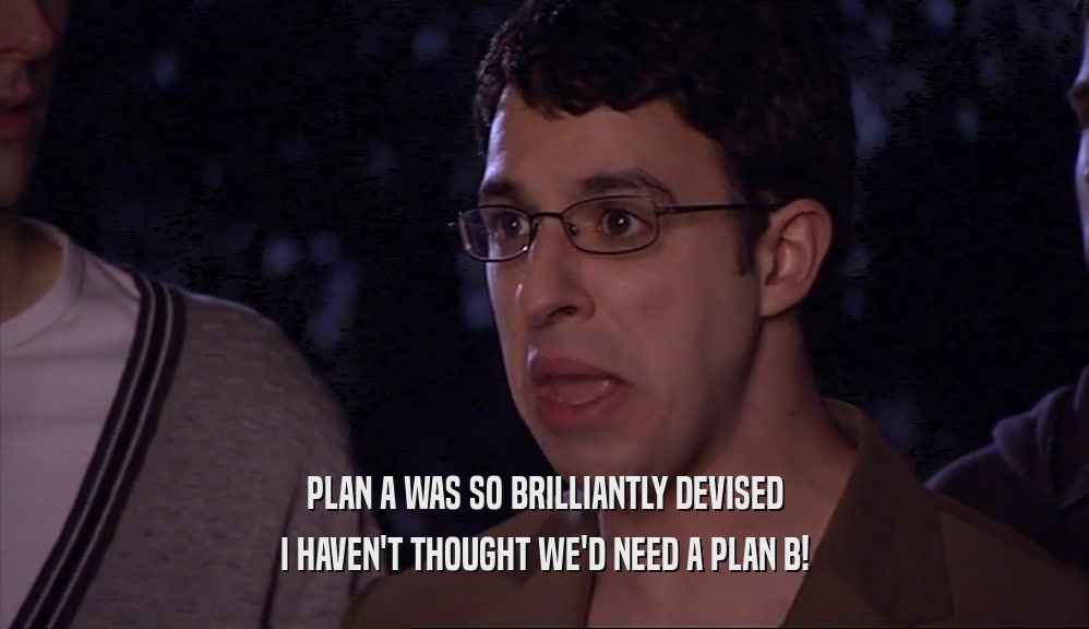 PLAN A WAS SO BRILLIANTLY DEVISED I HAVEN'T THOUGHT WE'D NEED A PLAN B! 