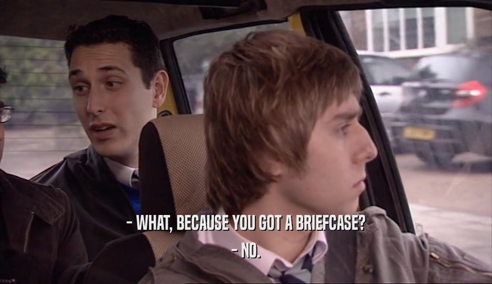 - WHAT, BECAUSE YOU GOT A BRIEFCASE? - NO. 