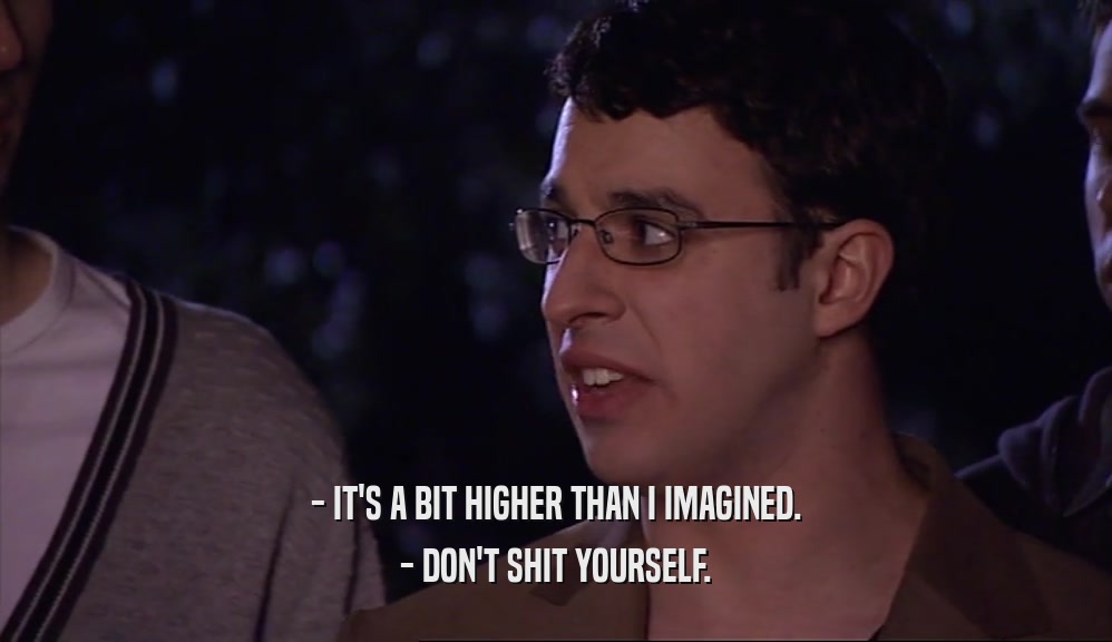 - IT'S A BIT HIGHER THAN I IMAGINED. - DON'T SHIT YOURSELF. 