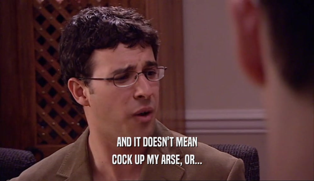 AND IT DOESN'T MEAN COCK UP MY ARSE, OR... 