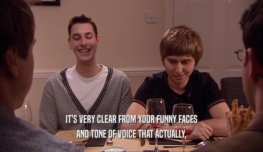 IT'S VERY CLEAR FROM YOUR FUNNY FACES AND TONE OF VOICE THAT ACTUALLY, 