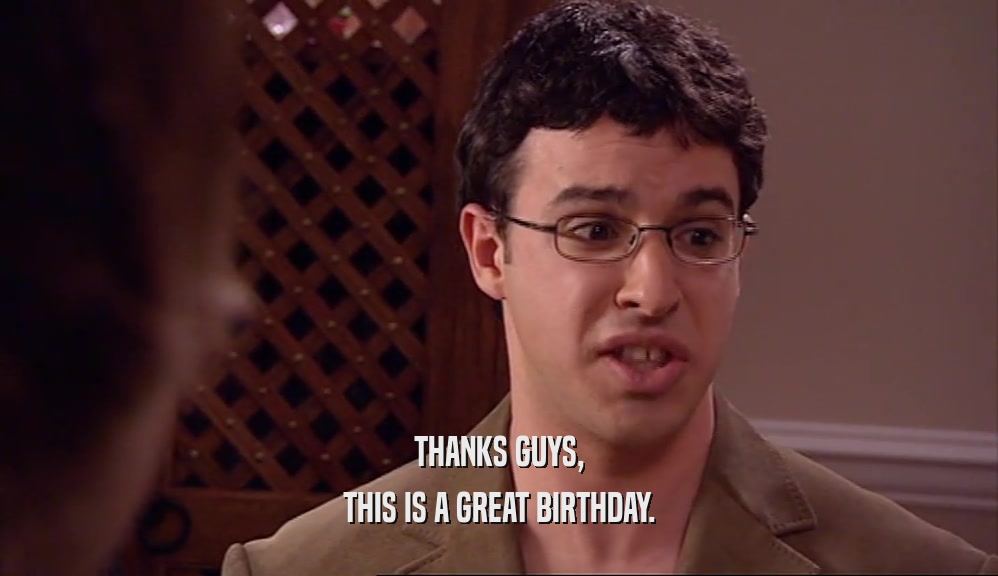 THANKS GUYS, THIS IS A GREAT BIRTHDAY. 