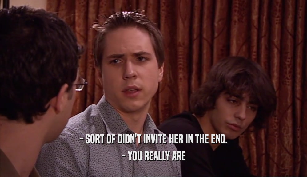 - SORT OF DIDN'T INVITE HER IN THE END. - YOU REALLY ARE 