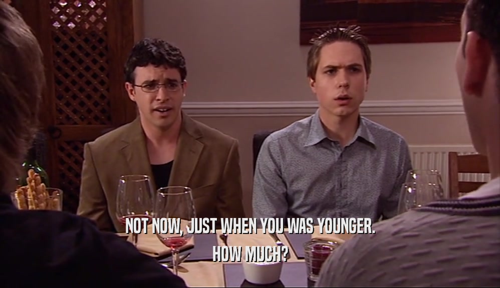 NOT NOW, JUST WHEN YOU WAS YOUNGER. HOW MUCH? 