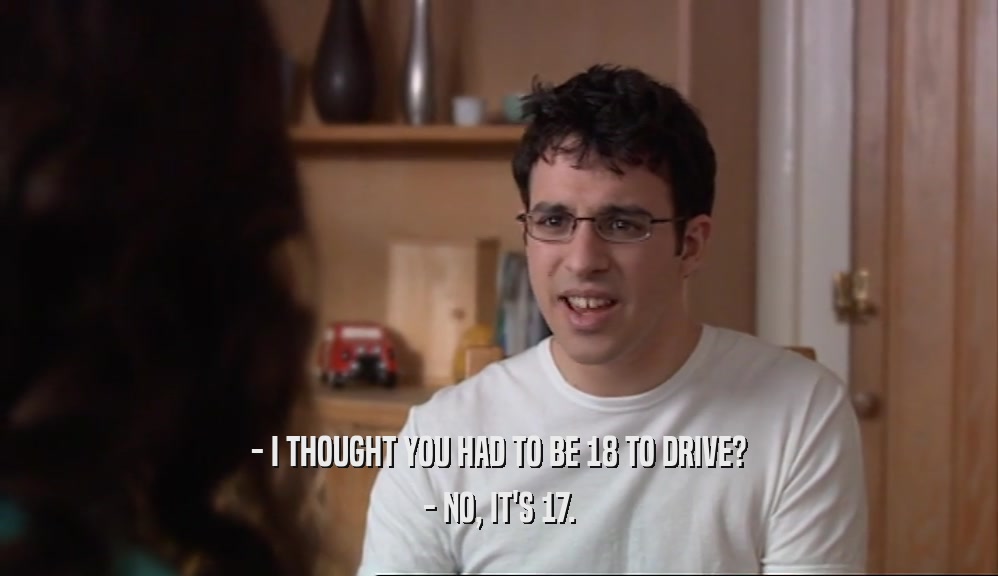 - I THOUGHT YOU HAD TO BE 18 TO DRIVE? - NO, IT'S 17. 