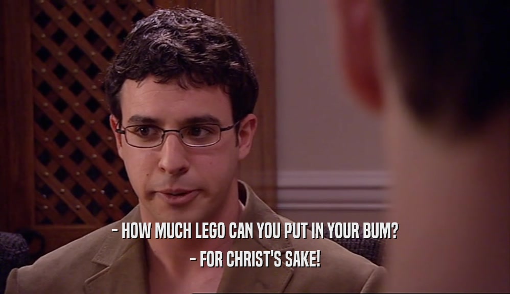 - HOW MUCH LEGO CAN YOU PUT IN YOUR BUM?
 - FOR CHRIST'S SAKE!
 