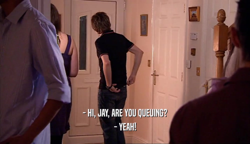 - HI, JAY, ARE YOU QUEUING? - YEAH! 