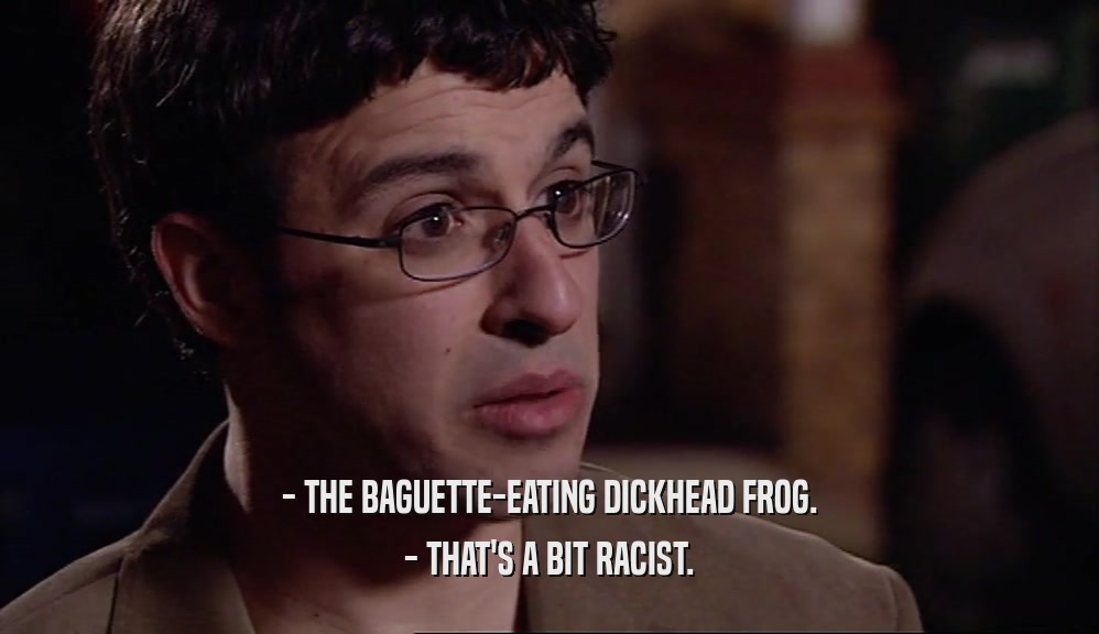 - THE BAGUETTE-EATING DICKHEAD FROG. - THAT'S A BIT RACIST. 
