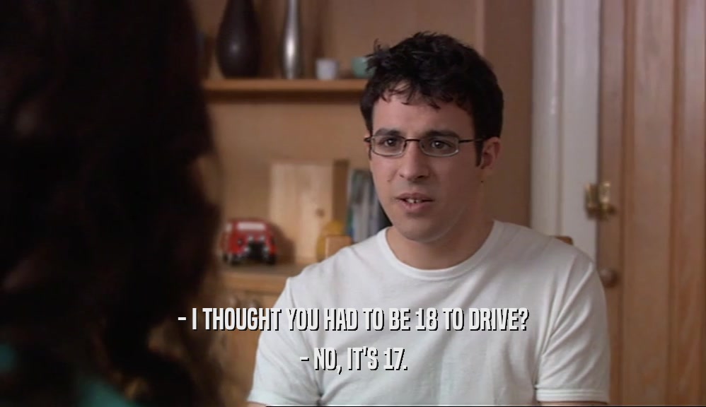 - I THOUGHT YOU HAD TO BE 18 TO DRIVE? - NO, IT'S 17. 