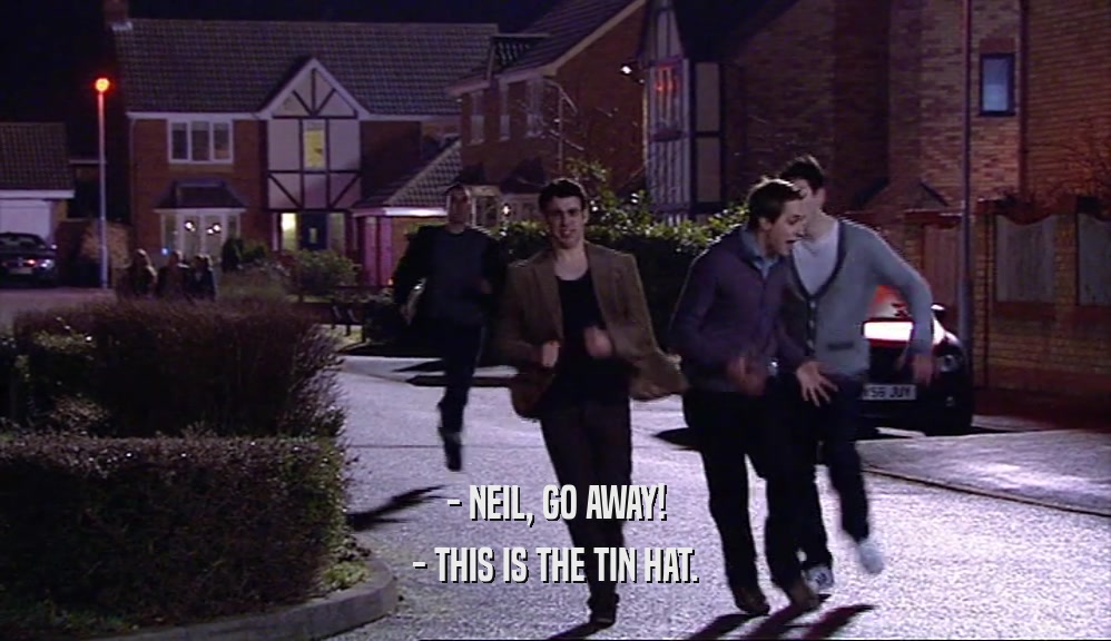 - NEIL, GO AWAY! - THIS IS THE TIN HAT. 