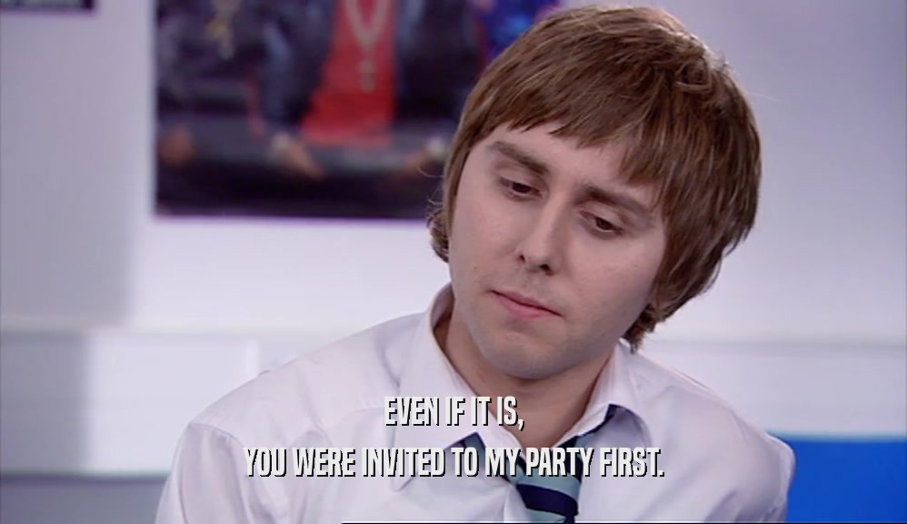 EVEN IF IT IS, YOU WERE INVITED TO MY PARTY FIRST. 