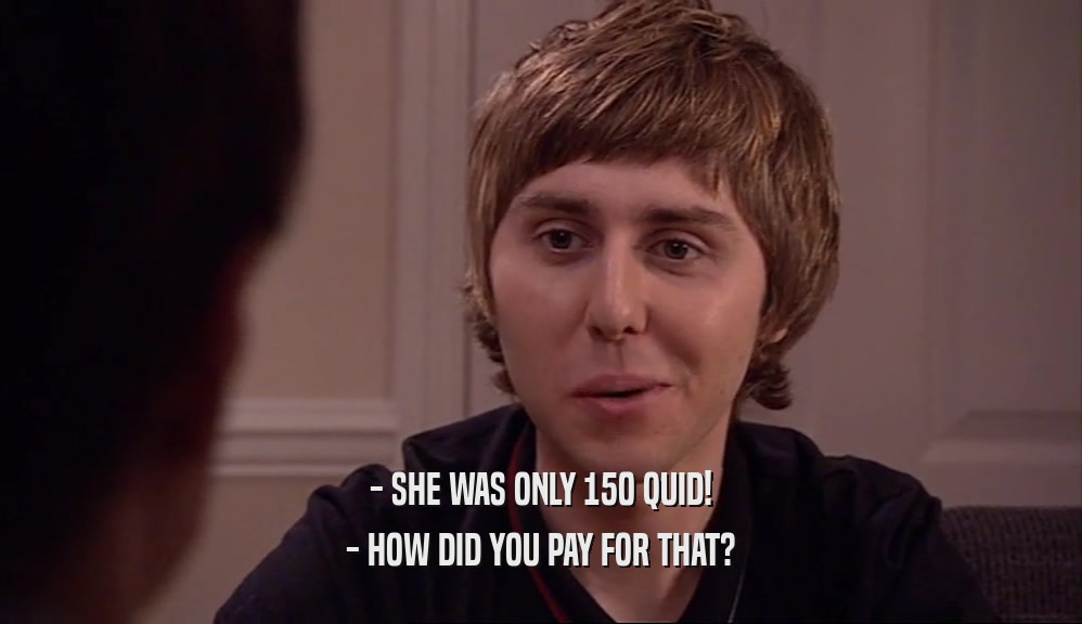 - SHE WAS ONLY 150 QUID!
 - HOW DID YOU PAY FOR THAT?
 