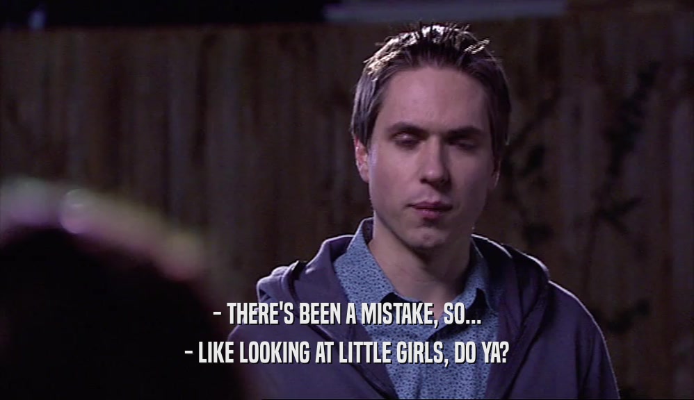 - THERE'S BEEN A MISTAKE, SO... - LIKE LOOKING AT LITTLE GIRLS, DO YA? 