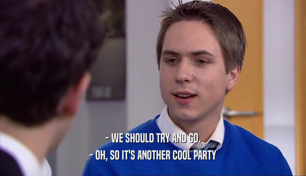 - WE SHOULD TRY AND GO. - OH, SO IT'S ANOTHER COOL PARTY 
