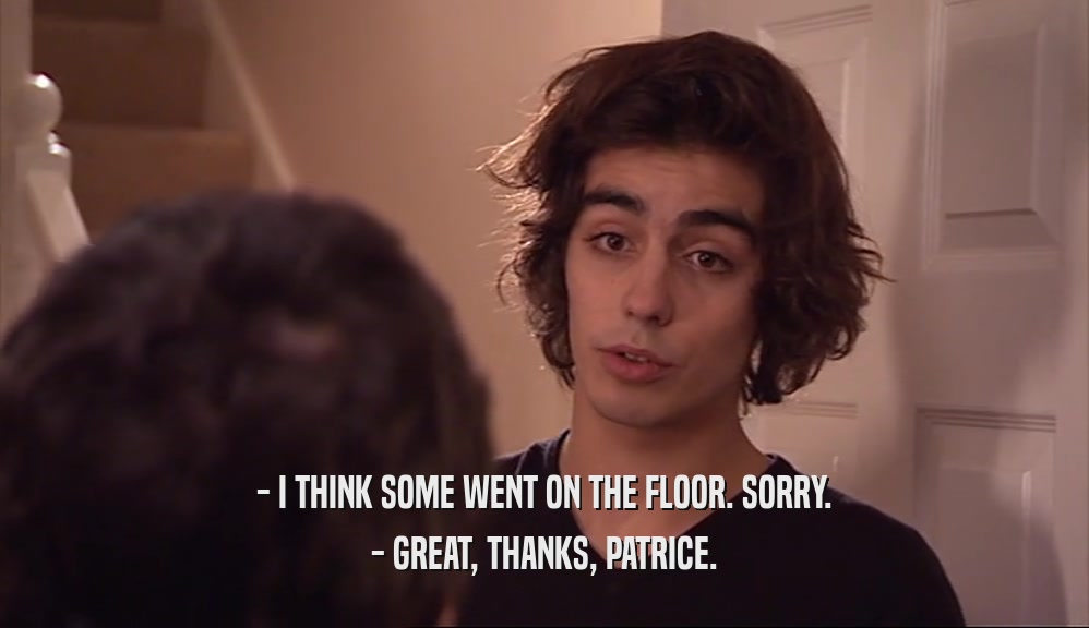 - I THINK SOME WENT ON THE FLOOR. SORRY. - GREAT, THANKS, PATRICE. 