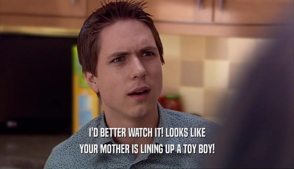 I'D BETTER WATCH IT! LOOKS LIKE YOUR MOTHER IS LINING UP A TOY BOY! 