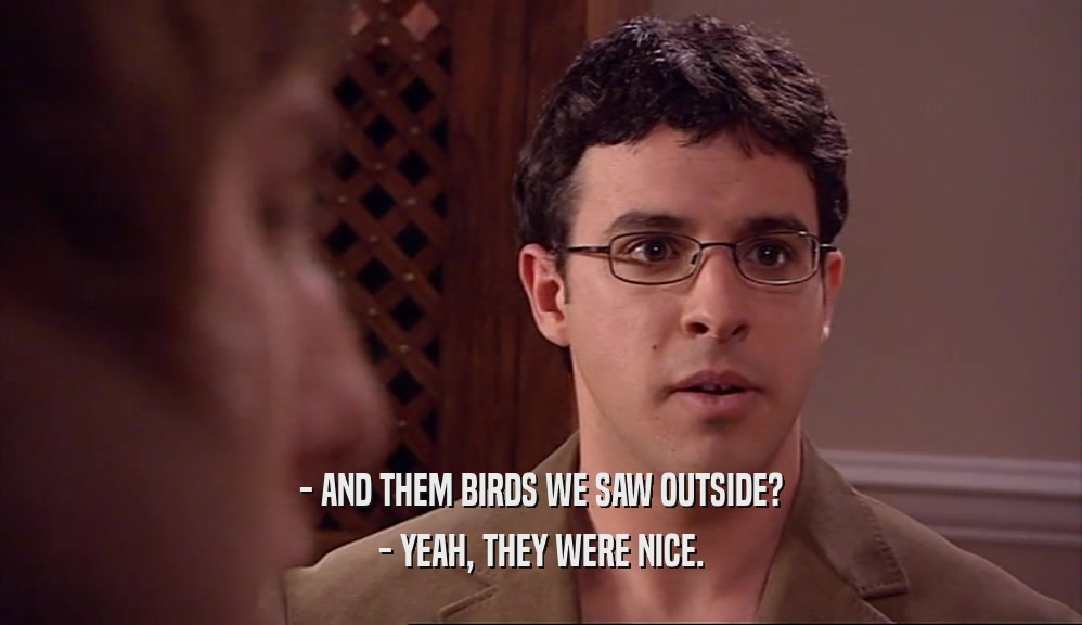 - AND THEM BIRDS WE SAW OUTSIDE?
 - YEAH, THEY WERE NICE.
 