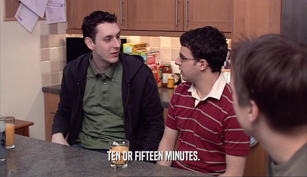 TEN OR FIFTEEN MINUTES.  