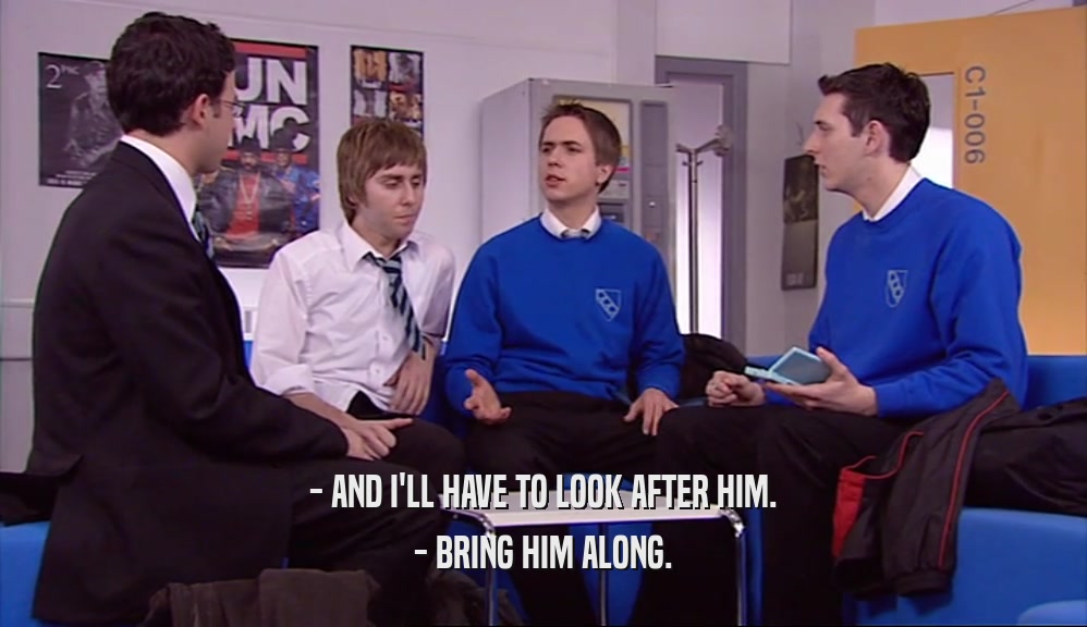 - AND I'LL HAVE TO LOOK AFTER HIM. - BRING HIM ALONG. 