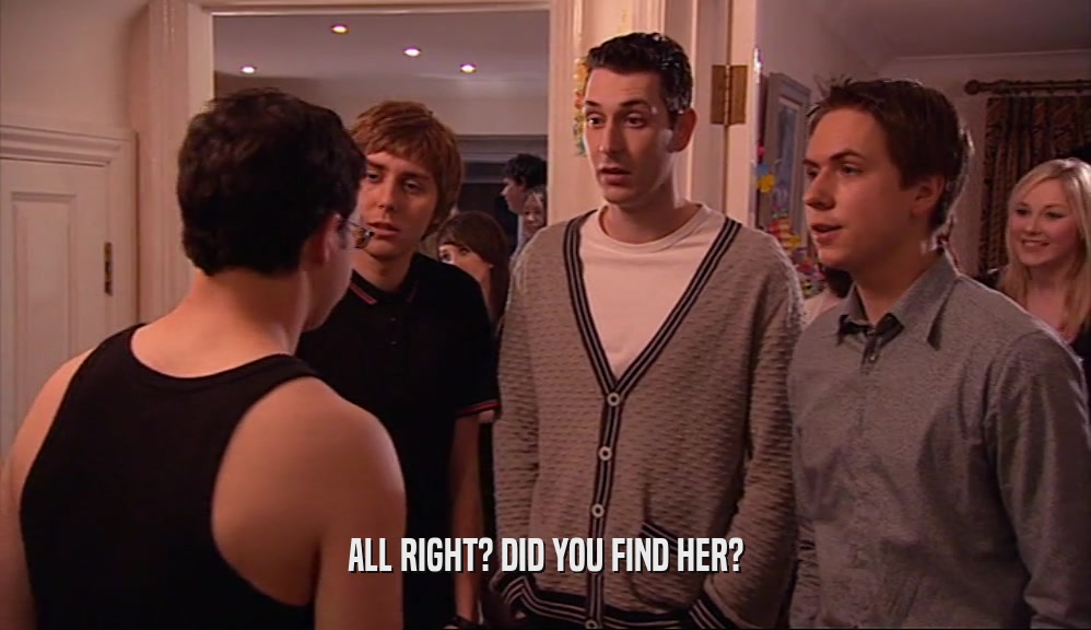 ALL RIGHT? DID YOU FIND HER?  