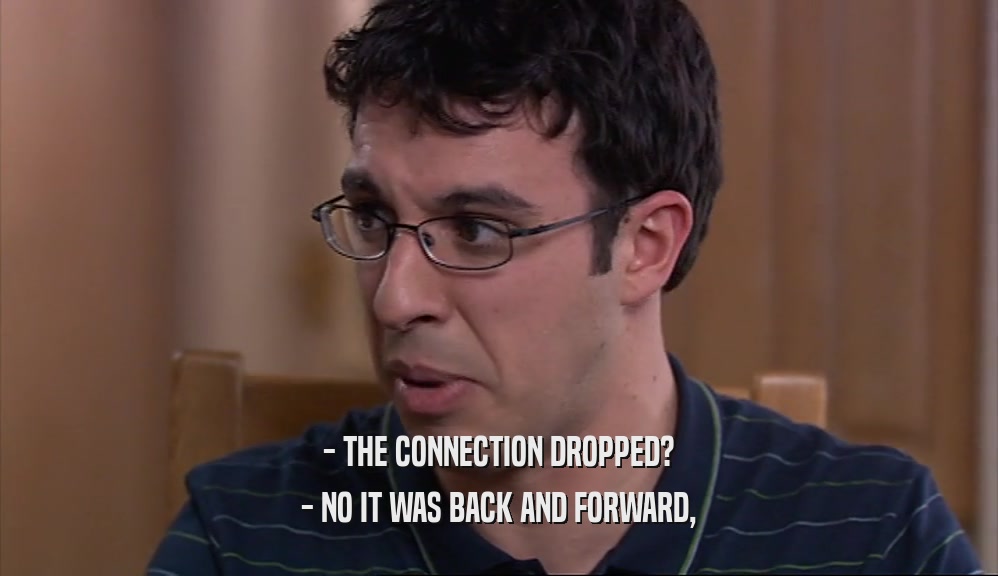 - THE CONNECTION DROPPED? - NO IT WAS BACK AND FORWARD, 
