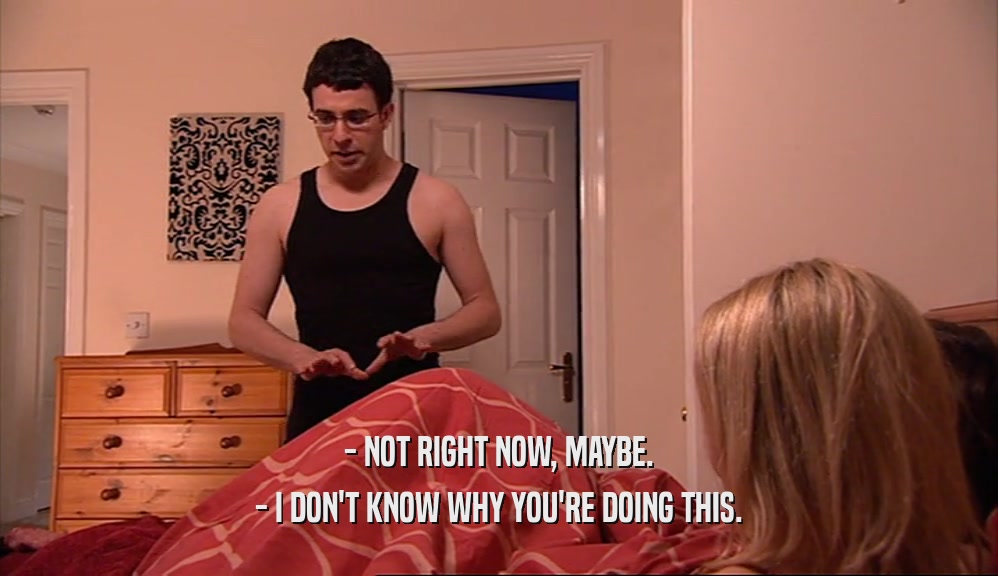 - NOT RIGHT NOW, MAYBE. - I DON'T KNOW WHY YOU'RE DOING THIS. 