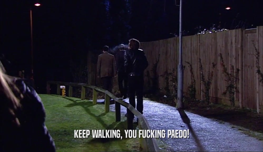 KEEP WALKING, YOU FUCKING PAEDO!  