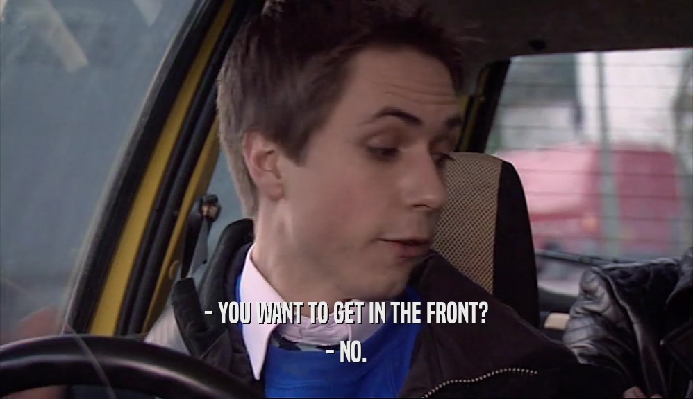 - YOU WANT TO GET IN THE FRONT? - NO. 