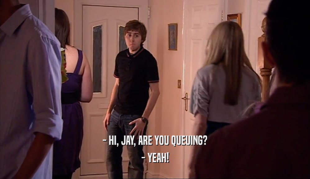 - HI, JAY, ARE YOU QUEUING? - YEAH! 