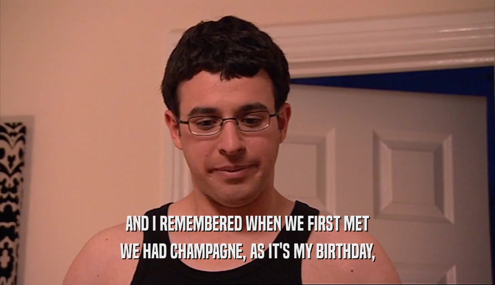 AND I REMEMBERED WHEN WE FIRST MET WE HAD CHAMPAGNE, AS IT'S MY BIRTHDAY, 