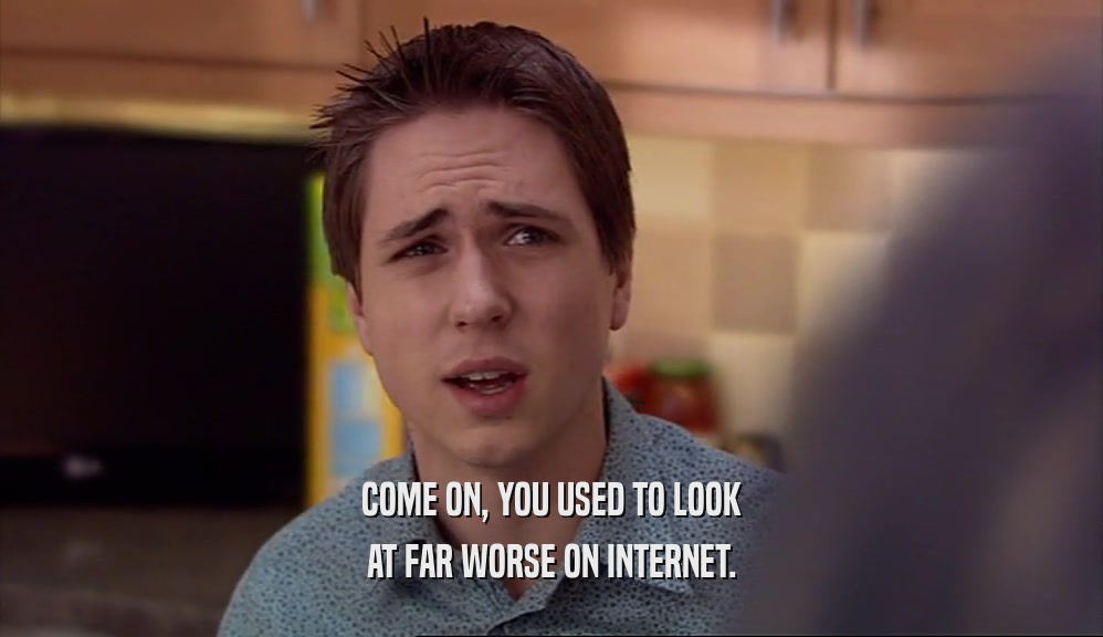 COME ON, YOU USED TO LOOK AT FAR WORSE ON INTERNET. 