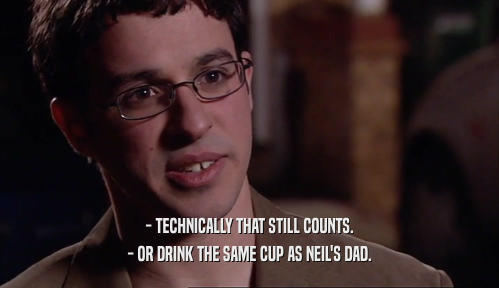 - TECHNICALLY THAT STILL COUNTS. - OR DRINK THE SAME CUP AS NEIL'S DAD. 