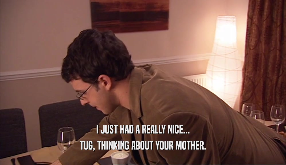 I JUST HAD A REALLY NICE... TUG, THINKING ABOUT YOUR MOTHER. 