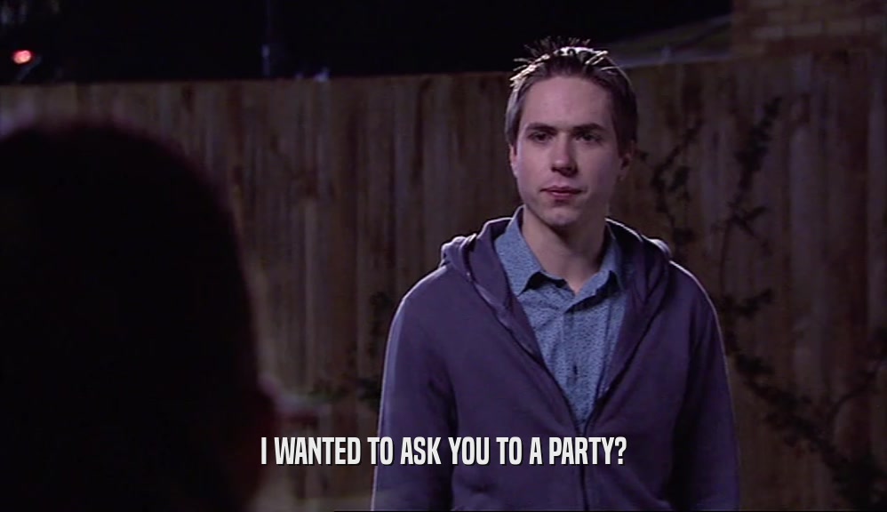 I WANTED TO ASK YOU TO A PARTY?
  