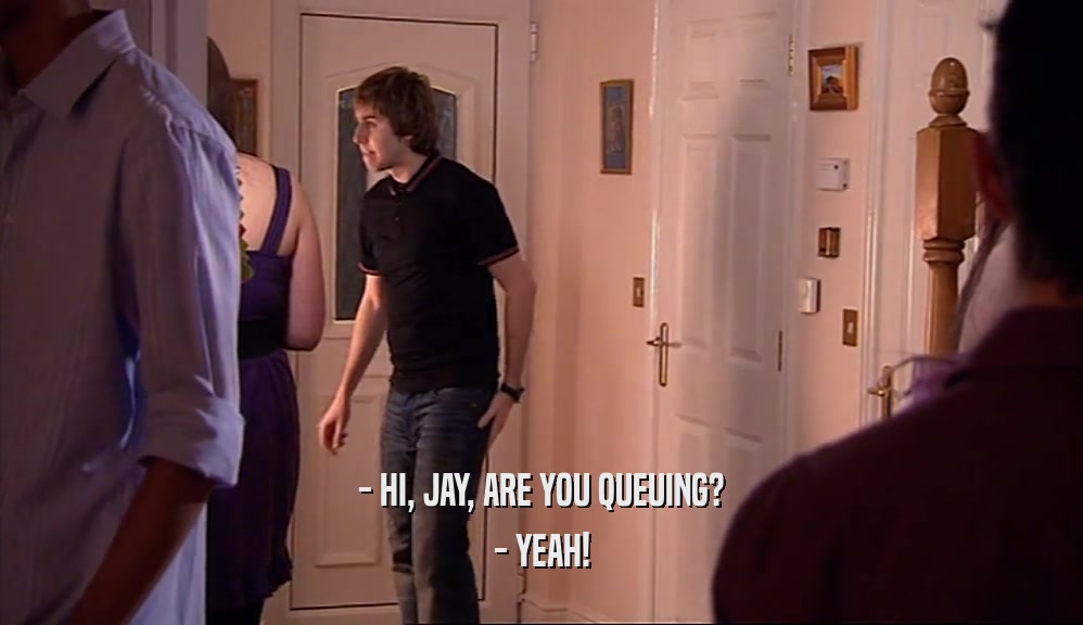 - HI, JAY, ARE YOU QUEUING? - YEAH! 