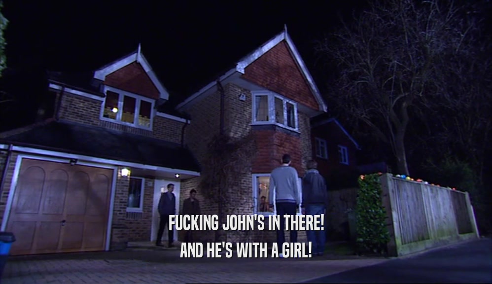 FUCKING JOHN'S IN THERE! AND HE'S WITH A GIRL! 