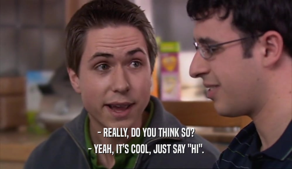 - REALLY, DO YOU THINK SO? - YEAH, IT'S COOL, JUST SAY 