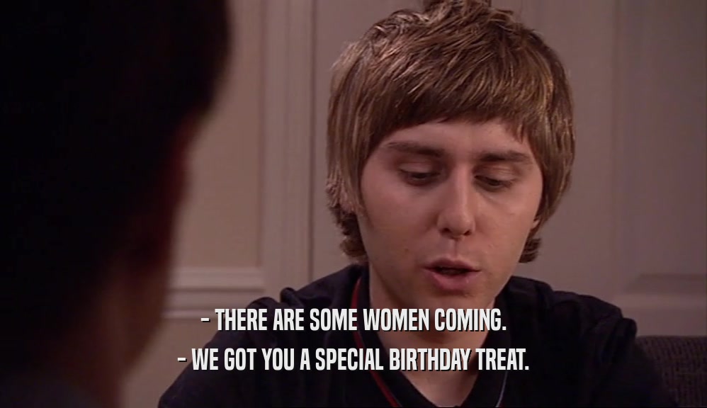 - THERE ARE SOME WOMEN COMING.
 - WE GOT YOU A SPECIAL BIRTHDAY TREAT.
 