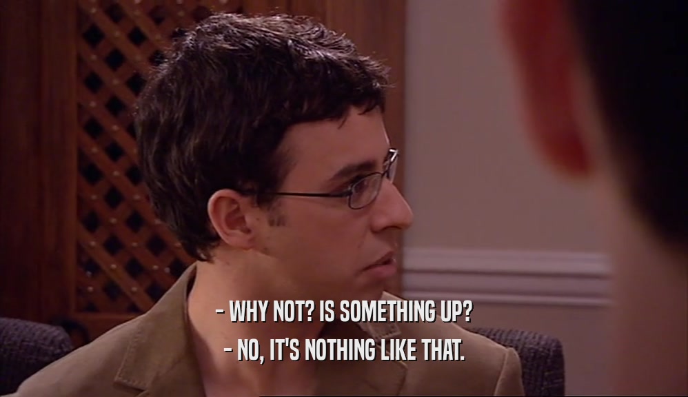 - WHY NOT? IS SOMETHING UP? - NO, IT'S NOTHING LIKE THAT. 