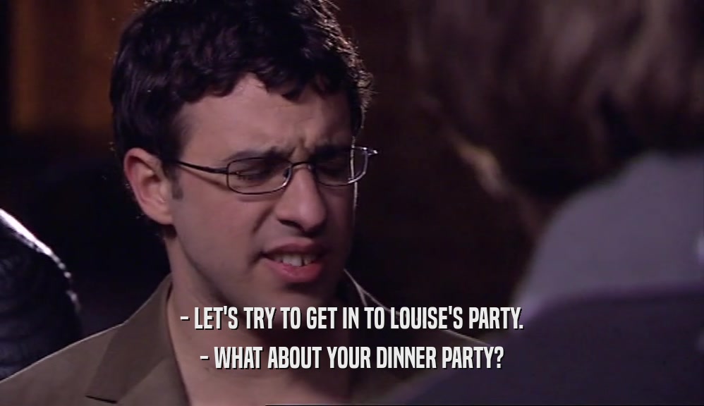 - LET'S TRY TO GET IN TO LOUISE'S PARTY. - WHAT ABOUT YOUR DINNER PARTY? 