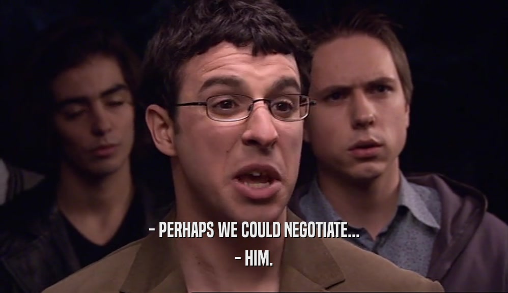 - PERHAPS WE COULD NEGOTIATE... - HIM. 