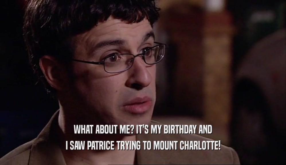 WHAT ABOUT ME? IT'S MY BIRTHDAY AND I SAW PATRICE TRYING TO MOUNT CHARLOTTE! 