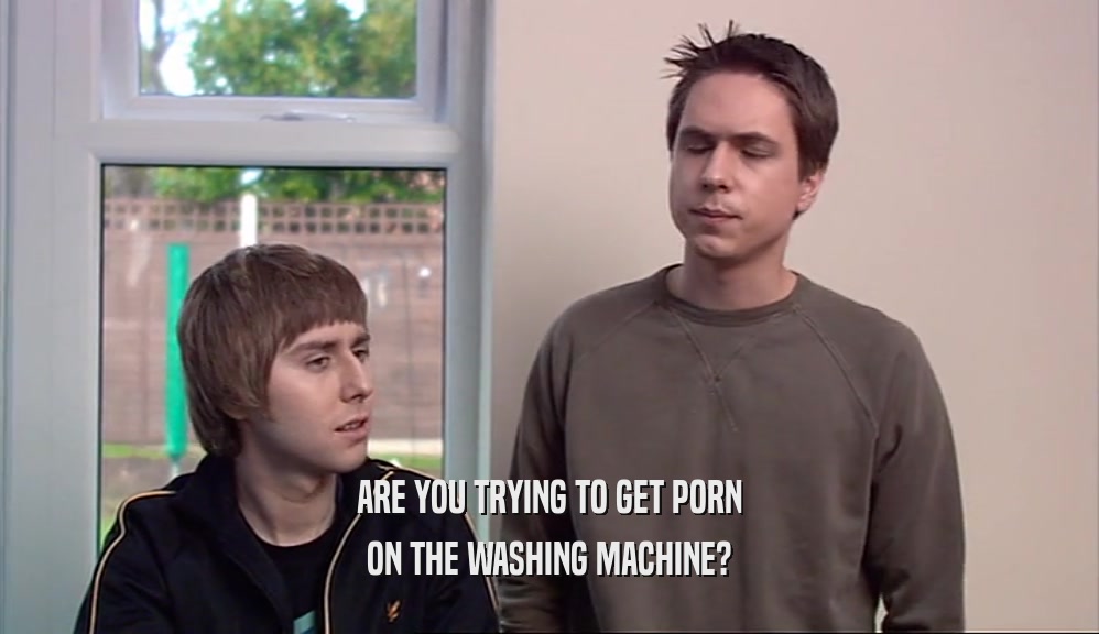 ARE YOU TRYING TO GET PORN
 ON THE WASHING MACHINE?
 