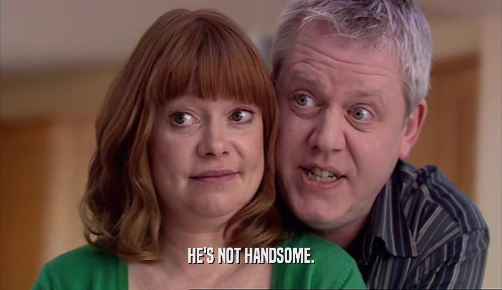 HE'S NOT HANDSOME.  