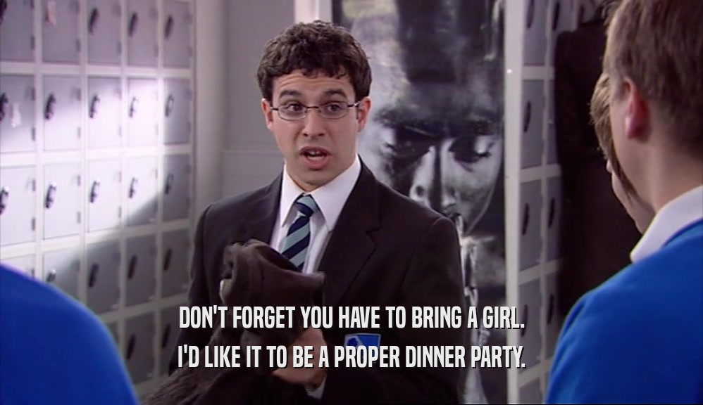 DON'T FORGET YOU HAVE TO BRING A GIRL. I'D LIKE IT TO BE A PROPER DINNER PARTY. 